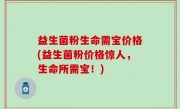 益生菌粉生命需宝价格(益生菌粉价格惊人，生命所需宝！)