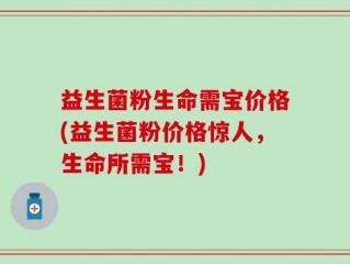 益生菌粉生命需宝价格(益生菌粉价格惊人，生命所需宝！)