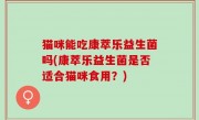 猫咪能吃康萃乐益生菌吗(康萃乐益生菌是否适合猫咪食用？)