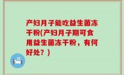 产妇月子能吃益生菌冻干粉(产妇月子期可食用益生菌冻干粉，有何好处？)
