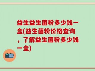 益生益生菌粉多少钱一盒(益生菌粉价格查询，了解益生菌粉多少钱一盒)