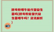 酵母粉喂牛能代替益生菌吗(酵母粉能替代益生菌喂牛吗？资讯解析)