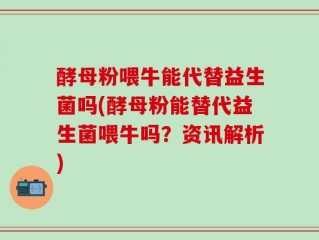 酵母粉喂牛能代替益生菌吗(酵母粉能替代益生菌喂牛吗？资讯解析)