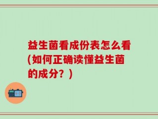 益生菌看成份表怎么看(如何正确读懂益生菌的成分？)