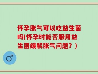 怀孕胀气可以吃益生菌吗(怀孕时能否服用益生菌缓解胀气问题？)