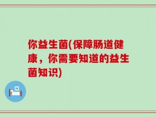 你益生菌(保障肠道健康，你需要知道的益生菌知识)