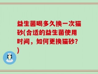 益生菌喝多久换一次猫砂(合适的益生菌使用时间，如何更换猫砂？)