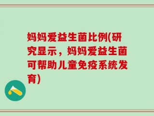 妈妈爱益生菌比例(研究显示，妈妈爱益生菌可帮助儿童免疫系统发育)