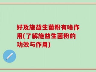 好及施益生菌粉有啥作用(了解施益生菌粉的功效与作用)