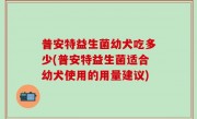 普安特益生菌幼犬吃多少(普安特益生菌适合幼犬使用的用量建议)