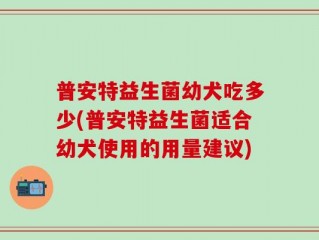 普安特益生菌幼犬吃多少(普安特益生菌适合幼犬使用的用量建议)