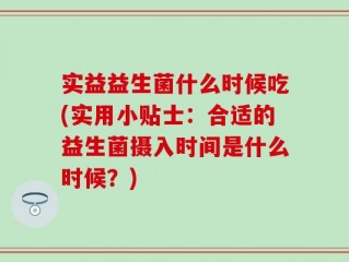 实益益生菌什么时候吃(实用小贴士：合适的益生菌摄入时间是什么时候？)
