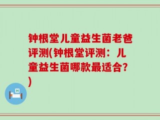 钟根堂儿童益生菌老爸评测(钟根堂评测：儿童益生菌哪款最适合？)