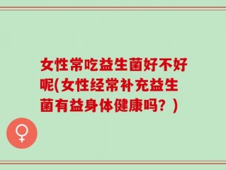 女性常吃益生菌好不好呢(女性经常补充益生菌有益身体健康吗？)