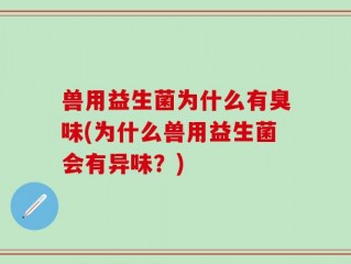 兽用益生菌为什么有臭味(为什么兽用益生菌会有异味？)