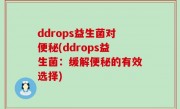 ddrops益生菌对便秘(ddrops益生菌：缓解便秘的有效选择)