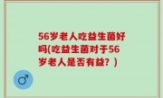 56岁老人吃益生菌好吗(吃益生菌对于56岁老人是否有益？)