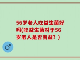 56岁老人吃益生菌好吗(吃益生菌对于56岁老人是否有益？)