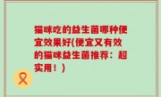猫咪吃的益生菌哪种便宜效果好(便宜又有效的猫咪益生菌推荐：超实用！)