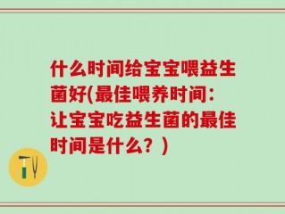 什么时间给宝宝喂益生菌好(最佳喂养时间：让宝宝吃益生菌的最佳时间是什么？)