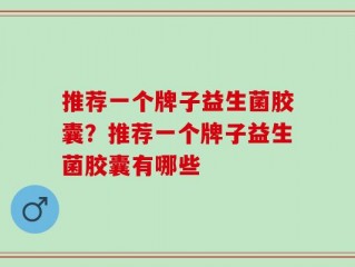 推荐一个牌子益生菌胶囊？推荐一个牌子益生菌胶囊有哪些