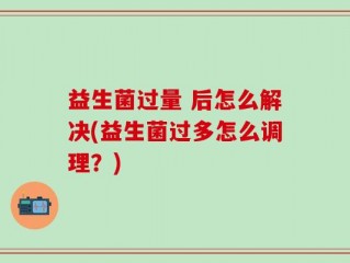 益生菌过量 后怎么解决(益生菌过多怎么调理？)