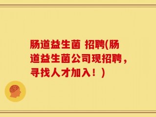 肠道益生菌 招聘(肠道益生菌公司现招聘，寻找人才加入！)