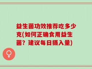 益生菌功效推荐吃多少克(如何正确食用益生菌？建议每日摄入量)