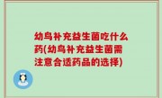 幼鸟补充益生菌吃什么药(幼鸟补充益生菌需注意合适药品的选择)