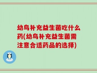 幼鸟补充益生菌吃什么药(幼鸟补充益生菌需注意合适药品的选择)