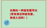 长期吃一种益生菌可以(常食用这种益生菌，有惊人功效！)