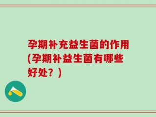 孕期补充益生菌的作用(孕期补益生菌有哪些好处？)