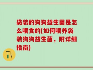 袋装的狗狗益生菌是怎么喂食的(如何喂养袋装狗狗益生菌，附详细指南)