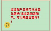 宝宝胀气哭闹可以吃益生菌吗(宝宝哭闹因胀气，可以喂益生菌吗？)