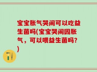 宝宝胀气哭闹可以吃益生菌吗(宝宝哭闹因胀气，可以喂益生菌吗？)