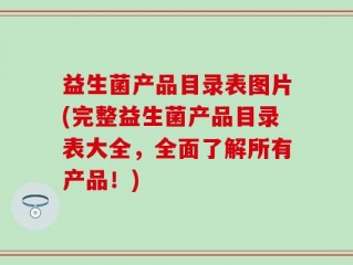 益生菌产品目录表图片(完整益生菌产品目录表大全，全面了解所有产品！)