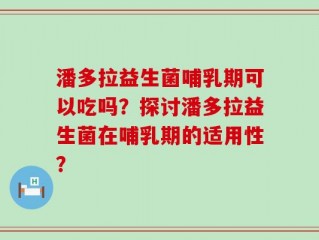 潘多拉益生菌哺乳期可以吃吗？探讨潘多拉益生菌在哺乳期的适用性？