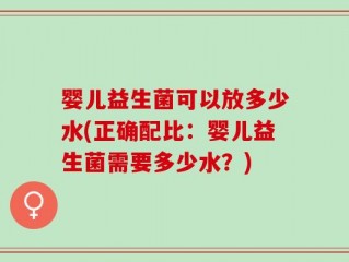 婴儿益生菌可以放多少水(正确配比：婴儿益生菌需要多少水？)