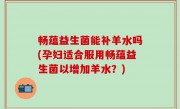 畅蕴益生菌能补羊水吗(孕妇适合服用畅蕴益生菌以增加羊水？)
