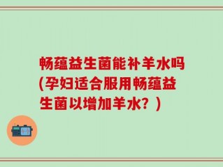 畅蕴益生菌能补羊水吗(孕妇适合服用畅蕴益生菌以增加羊水？)