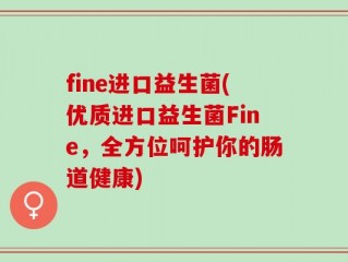 fine进口益生菌(优质进口益生菌Fine，全方位呵护你的肠道健康)