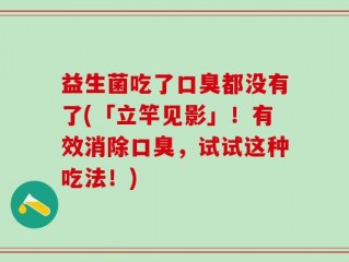 益生菌吃了口臭都没有了(「立竿见影」！有效消除口臭，试试这种吃法！)