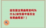 益生菌含黄曲霉素吗为什么(益生菌中是否含有黄曲霉素？)