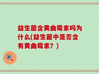 益生菌含黄曲霉素吗为什么(益生菌中是否含有黄曲霉素？)