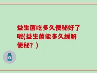 益生菌吃多久便秘好了呢(益生菌能多久缓解便秘？)