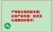 产地是云南的益生菌(云南产益生菌：促进消化健康的好帮手)