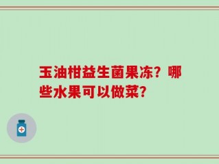 玉油柑益生菌果冻？哪些水果可以做菜？