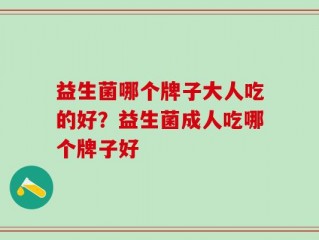 益生菌哪个牌子大人吃的好？益生菌成人吃哪个牌子好