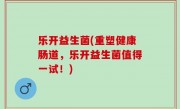乐开益生菌(重塑健康肠道，乐开益生菌值得一试！)