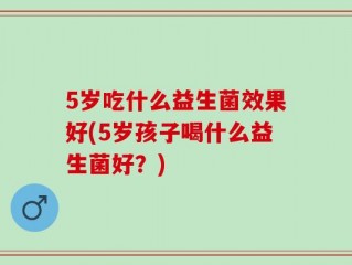 5岁吃什么益生菌效果好(5岁孩子喝什么益生菌好？)